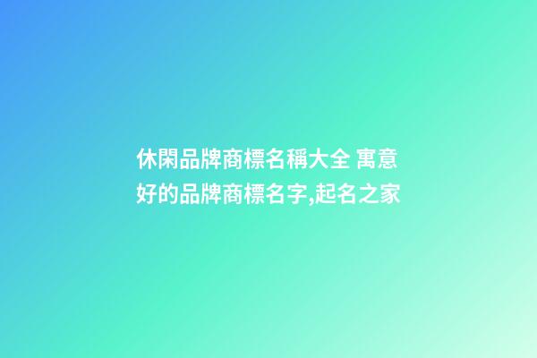 休閑品牌商標名稱大全 寓意好的品牌商標名字,起名之家-第1張-商標起名-玄機派